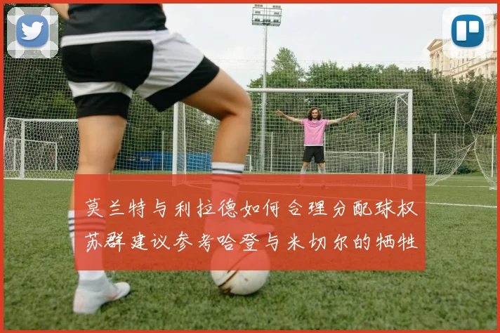 莫兰特与利拉德如何合理分配球权苏群建议参考哈登与米切尔的牺牲精神