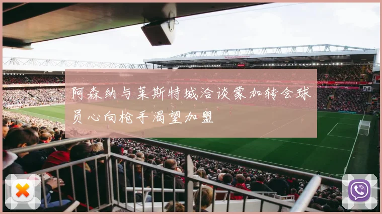 阿森纳与莱斯特城洽谈蒙加转会球员心向枪手渴望加盟